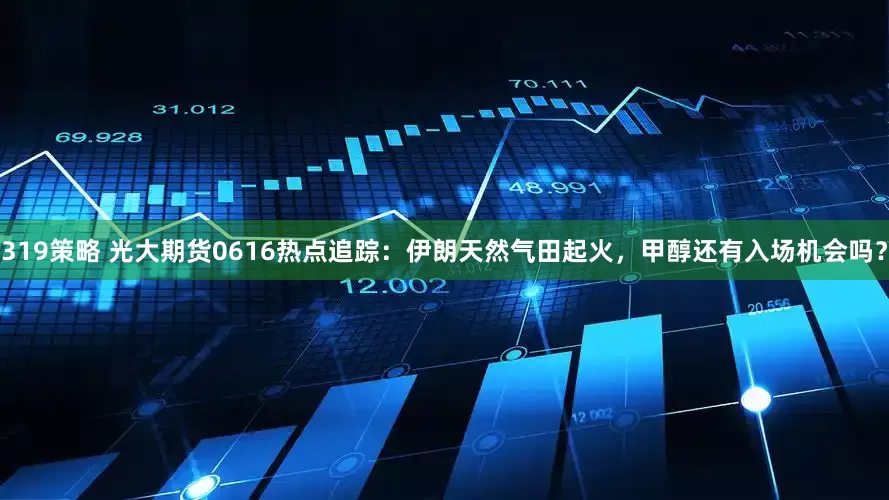 319策略 光大期货0616热点追踪：伊朗天然气田起火，甲醇还有入场机会吗？