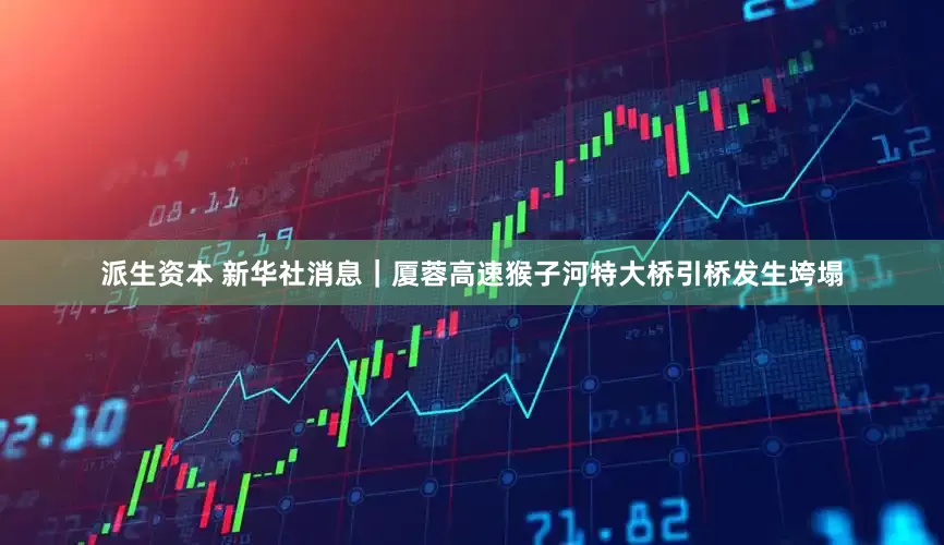 派生资本 新华社消息｜厦蓉高速猴子河特大桥引桥发生垮塌