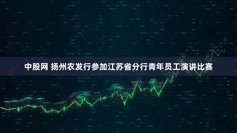 中股网 扬州农发行参加江苏省分行青年员工演讲比赛