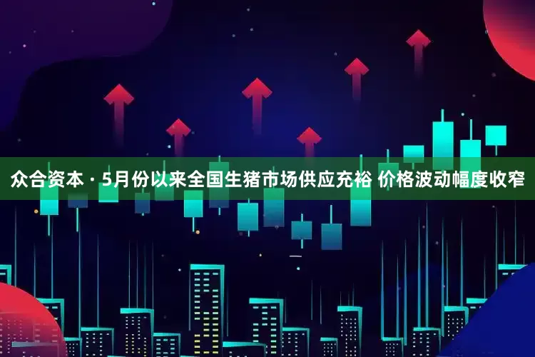 众合资本 · 5月份以来全国生猪市场供应充裕 价格波动幅度收窄