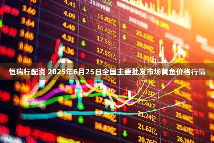 恒瑞行配资 2025年6月25日全国主要批发市场黄鱼价格行情
