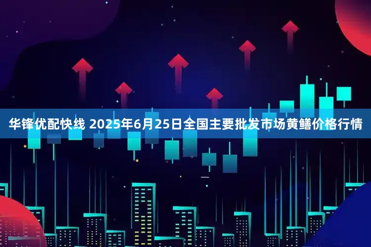 华锋优配快线 2025年6月25日全国主要批发市场黄鳝价格行情