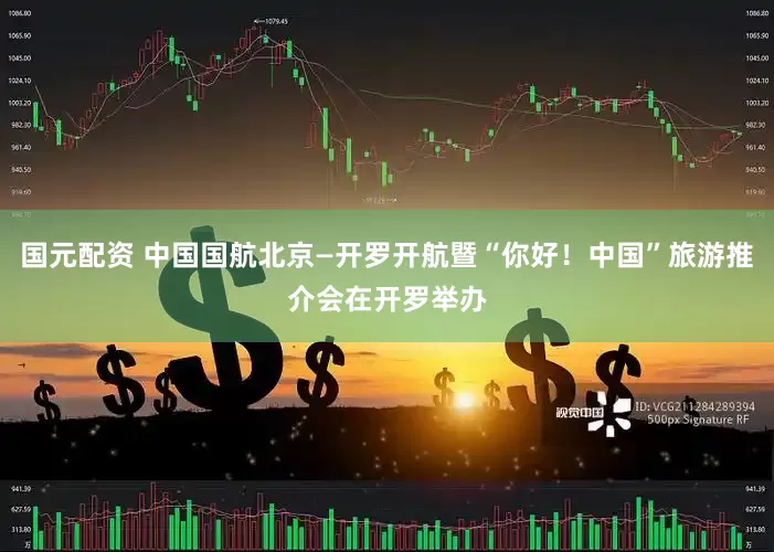 国元配资 中国国航北京—开罗开航暨“你好！中国”旅游推介会在开罗举办
