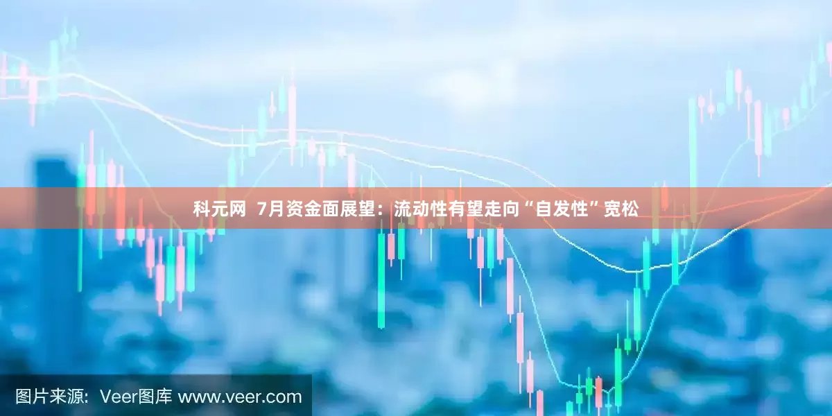 科元网  7月资金面展望：流动性有望走向“自发性”宽松