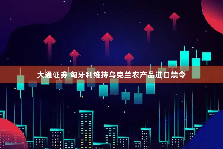 大通证券 匈牙利维持乌克兰农产品进口禁令