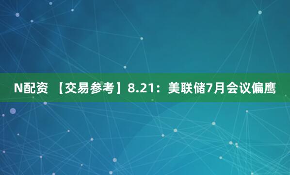 N配资 【交易参考】8.21：美联储7月会议偏鹰