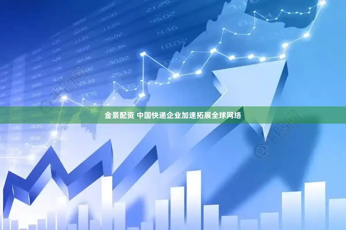 金景配资 中国快递企业加速拓展全球网络