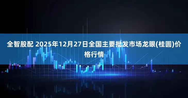 全智股配 2025年12月27日全国主要批发市场龙眼(桂圆)价格行情