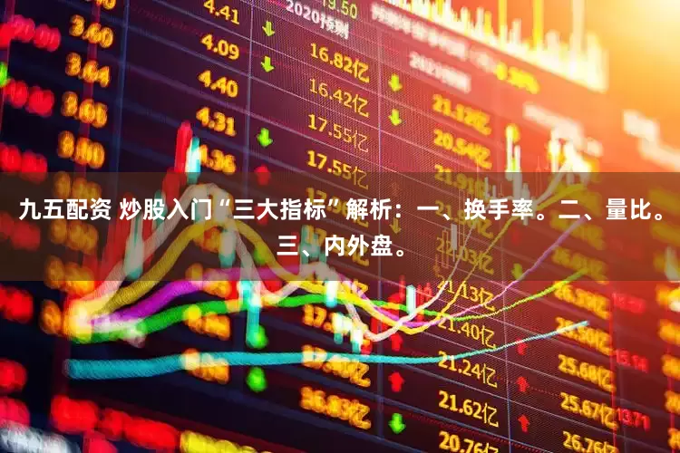 九五配资 炒股入门“三大指标”解析：一、换手率。二、量比。三、内外盘。