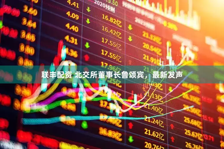 联丰配资 北交所董事长鲁颂宾，最新发声