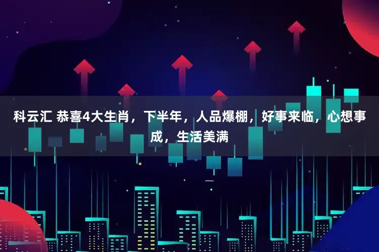 科云汇 恭喜4大生肖，下半年，人品爆棚，好事来临，心想事成，生活美满