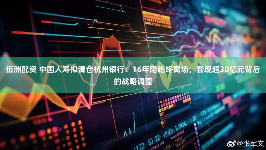 伍洲配资 中国人寿拟清仓杭州银行：16年陪跑终离场，套现超30亿元背后的战略调整